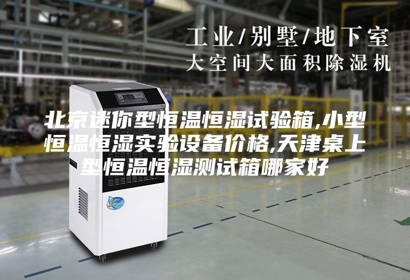 北京迷你型恒温恒湿试验箱,小型恒温恒湿实验设备价格,天津桌上型恒温恒湿测试箱哪家好