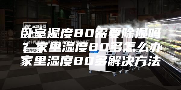 卧室湿度80需要除湿吗？家里湿度80多怎么办家里湿度80多解决方法