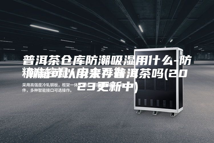 普洱茶仓库防潮吸湿用什么-防潮箱可以用来存普洱茶吗(2023更新中)