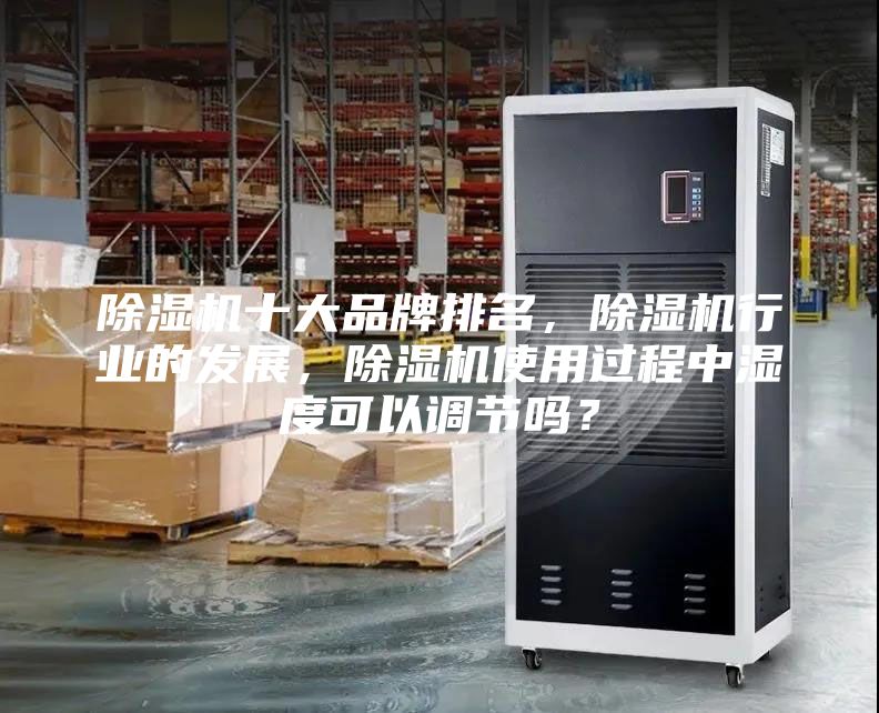 除湿机十大品牌排名，除湿机行业的发展，除湿机使用过程中湿度可以调节吗？