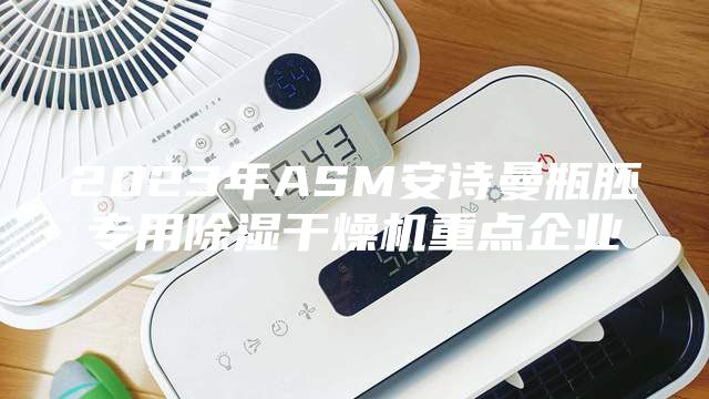 2023年ASM安诗曼瓶胚专用除湿干燥机重点企业