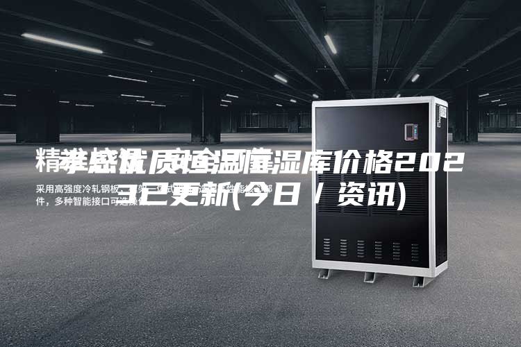 孝感优质恒温恒湿库价格2023已更新(今日／资讯)