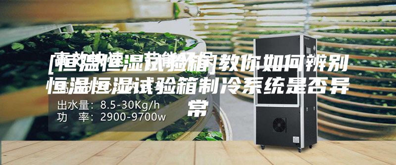 [恒温恒湿试验箱]教你如何辨别恒温恒湿试验箱制冷系统是否异常
