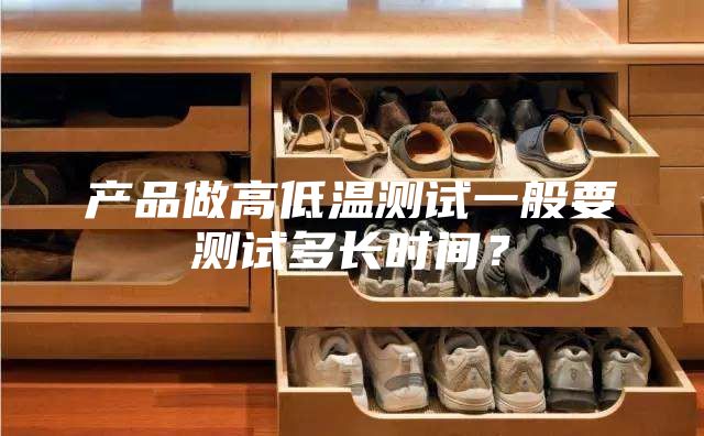产品做高低温测试一般要测试多长时间?