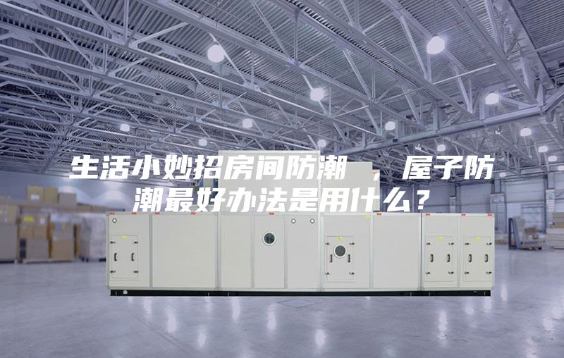 生活小妙招房间防潮 ，屋子防潮最好办法是用什么？