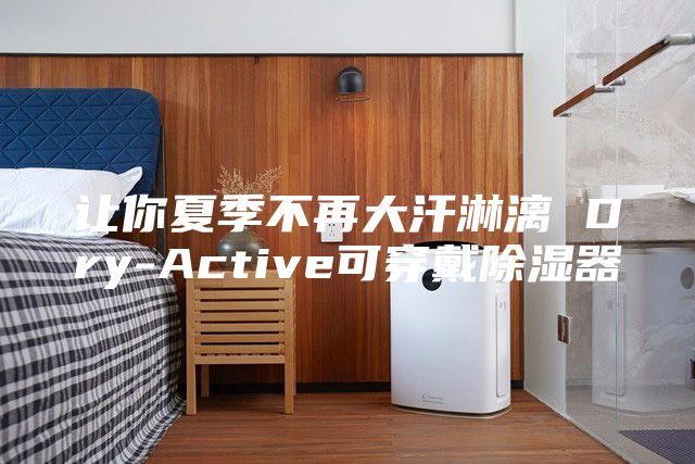 让你夏季不再大汗淋漓 Dry-Active可穿戴除湿器