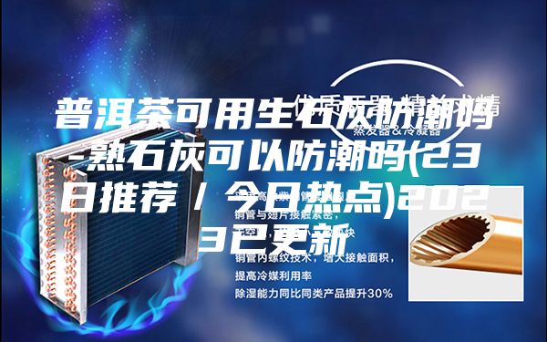 普洱茶可用生石灰防潮吗-熟石灰可以防潮吗(23日推荐/今日热点)2023已更新