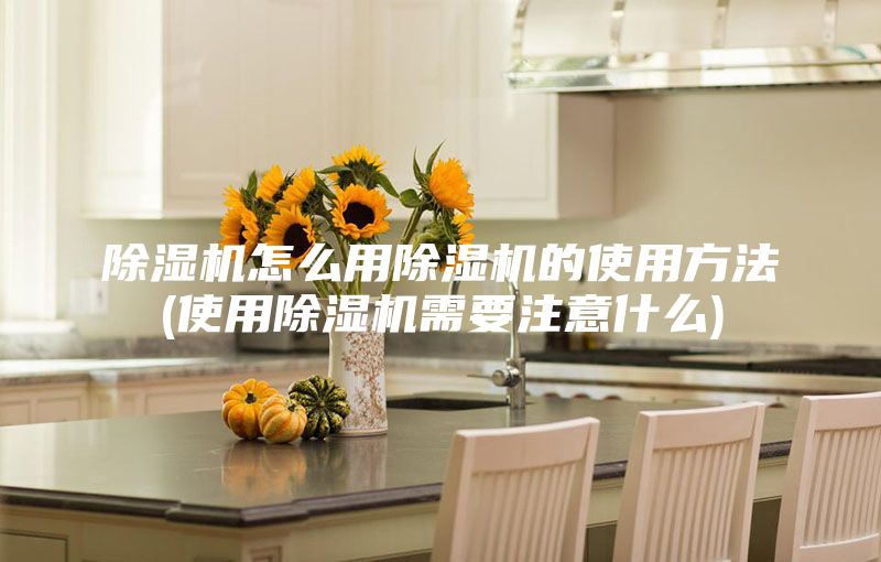 除湿机怎么用除湿机的使用方法(使用除湿机需要注意什么)