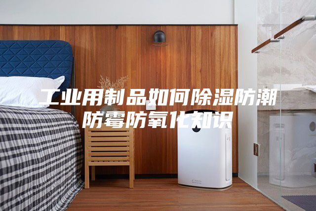 工业用制品如何除湿防潮防霉防氧化知识