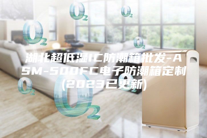 湖北超低湿IC防潮箱批发-ASM-500FC电子防潮箱定制(2023已更新)