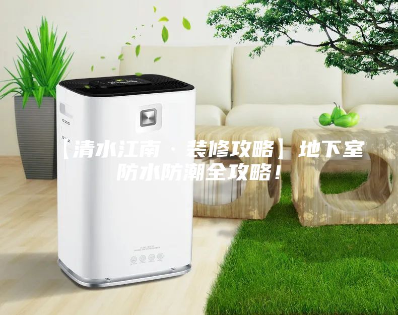 【清水江南·装修攻略】地下室防水防潮全攻略！