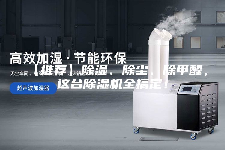 【推荐】除湿、除尘、除甲醛,这台除湿机全搞定!