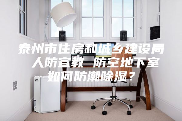 泰州市住房和城乡建设局 人防宣教 防空地下室如何防潮除湿？