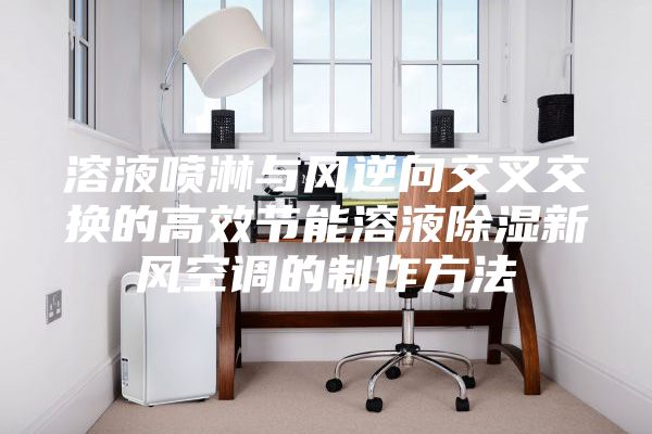 溶液喷淋与风逆向交叉交换的高效节能溶液除湿新风空调的制作方法