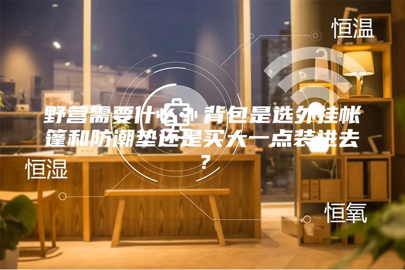 野营需要什么?背包是选外挂帐篷和防潮垫还是买大一点装进去?