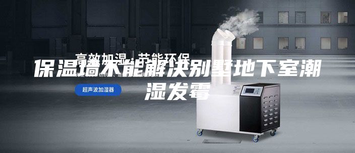 保温墙不能解决别墅地下室潮湿发霉