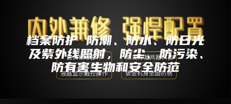 档案防护 防潮、防水、防日光及紫外线照射，防尘、防污染、防有害生物和安全防范
