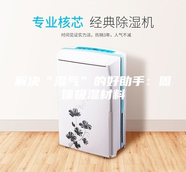 解决“湿气”的好助手:固体吸湿材料